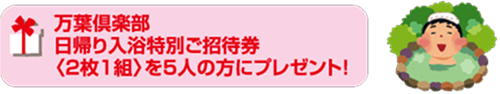 万葉倶楽部日帰り入浴特別ご招待券＜2枚1組＞を5人の方にプレゼント！